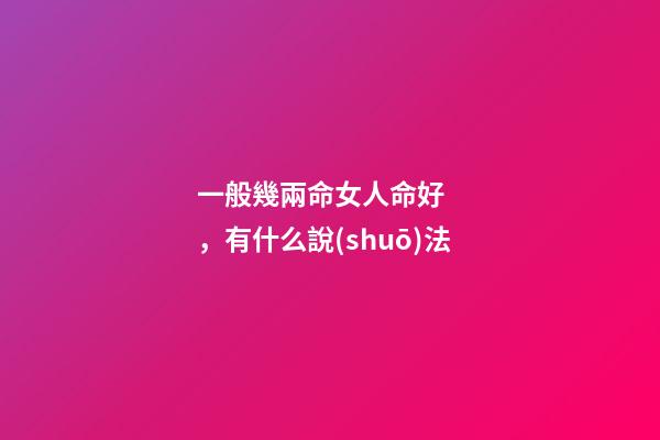一般幾兩命女人命好，有什么說(shuō)法